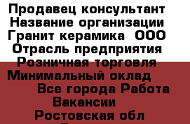 Продавец-консультант › Название организации ­ Гранит-керамика, ООО › Отрасль предприятия ­ Розничная торговля › Минимальный оклад ­ 30 000 - Все города Работа » Вакансии   . Ростовская обл.,Донецк г.